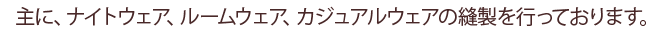 主に、ナイトウェア、ルームウェア、カジュアルウェアの縫製を行っております。